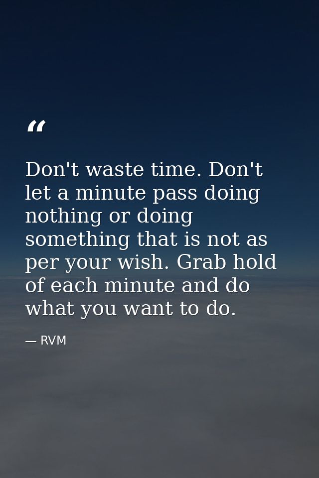 Don't waste time. Don't let a minute pass doing nothing or doing something that is not as per your wish. Grab hold of ea — RVM