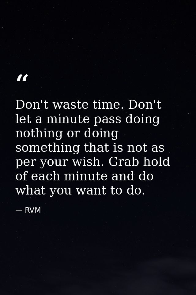 Don't waste time. Don't let a minute pass doing nothing or doing something that is not as per your wish. Grab hold of ea — RVM