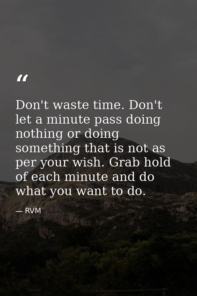 Don't waste time. Don't let a minute pass doing nothing or doing something that is not as per your wish. Grab hold of ea — RVM