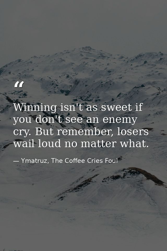 Winning isn't as sweet if you don't see an enemy cry. But remember, losers wail loud no matter what. — Ymatruz, The Coffee Cries Foul