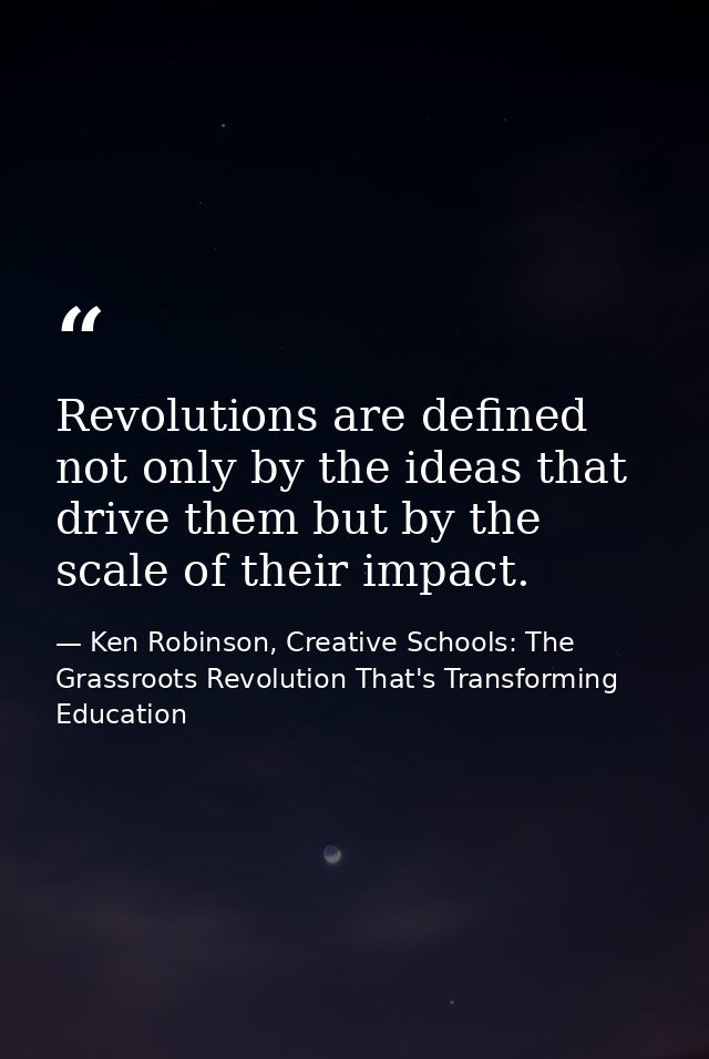 Revolutions are defined not only by the ideas that drive them but by the scale of their impact. — Ken Robinson, Creative Schools: The Grassroots Revolution That's Transforming Education