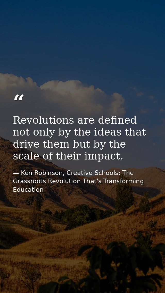 Revolutions are defined not only by the ideas that drive them but by the scale of their impact. — Ken Robinson, Creative Schools: The Grassroots Revolution That's Transforming Education