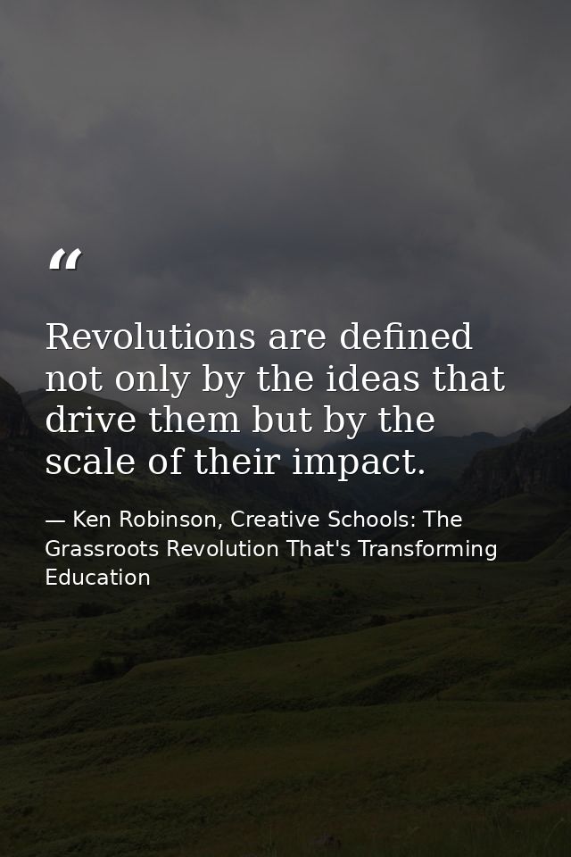 Revolutions are defined not only by the ideas that drive them but by the scale of their impact. — Ken Robinson, Creative Schools: The Grassroots Revolution That's Transforming Education