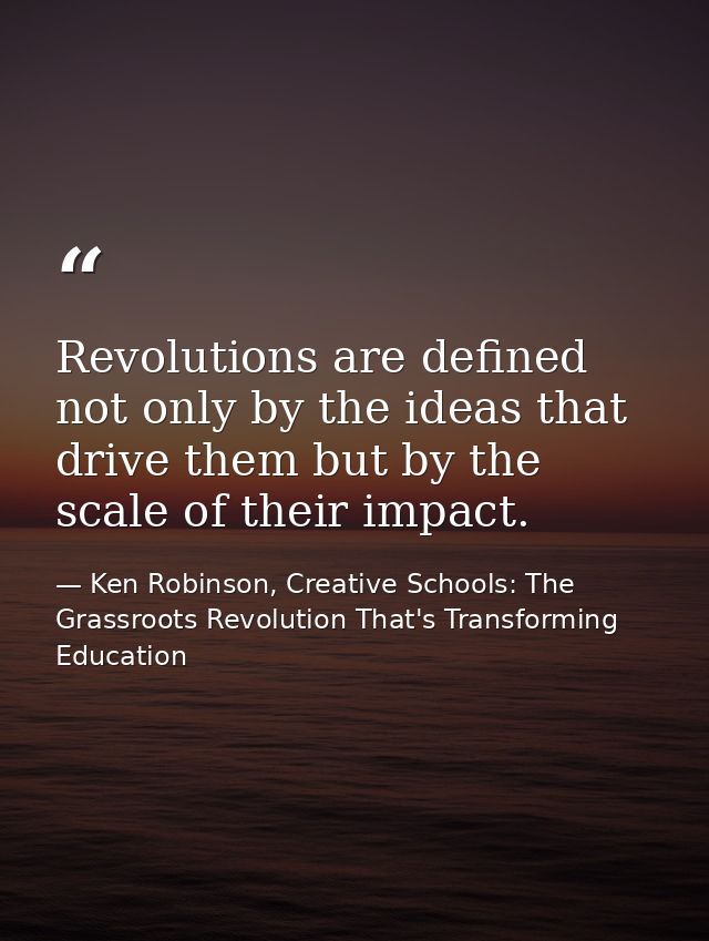 Revolutions are defined not only by the ideas that drive them but by the scale of their impact. — Ken Robinson, Creative Schools: The Grassroots Revolution That's Transforming Education