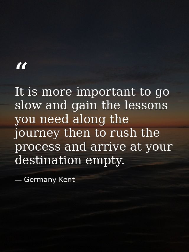It is more important to go slow and gain the lessons you need along the journey then to rush the process and arrive at y — Germany Kent