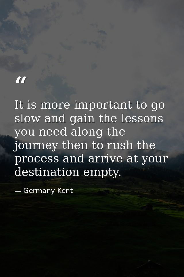 It is more important to go slow and gain the lessons you need along the journey then to rush the process and arrive at y — Germany Kent