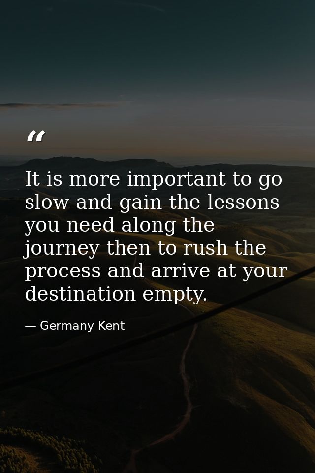 It is more important to go slow and gain the lessons you need along the journey then to rush the process and arrive at y — Germany Kent