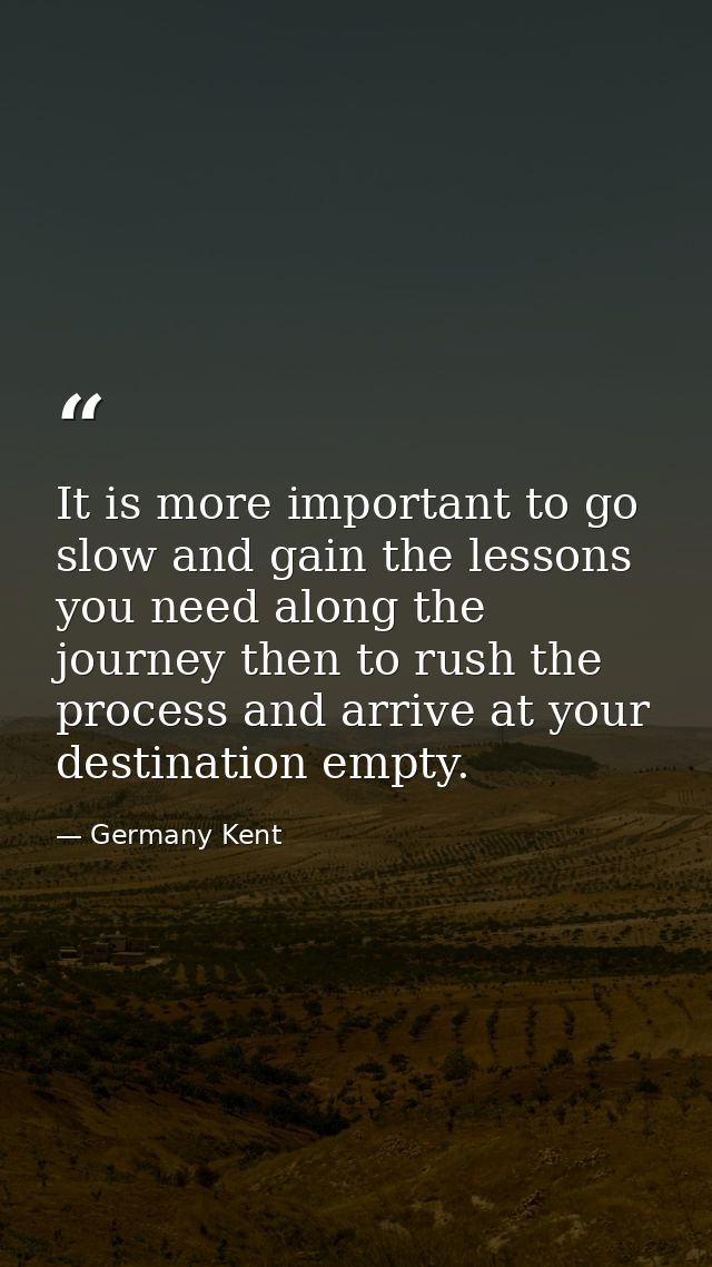 It is more important to go slow and gain the lessons you need along the journey then to rush the process and arrive at y — Germany Kent