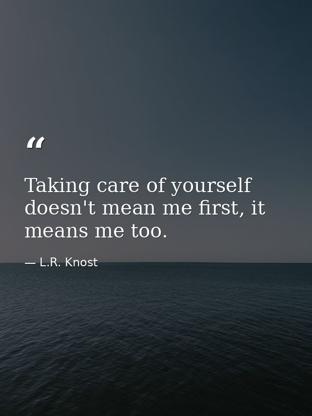 Taking care of yourself doesn't mean me first, it means me too. — L.R. Knost