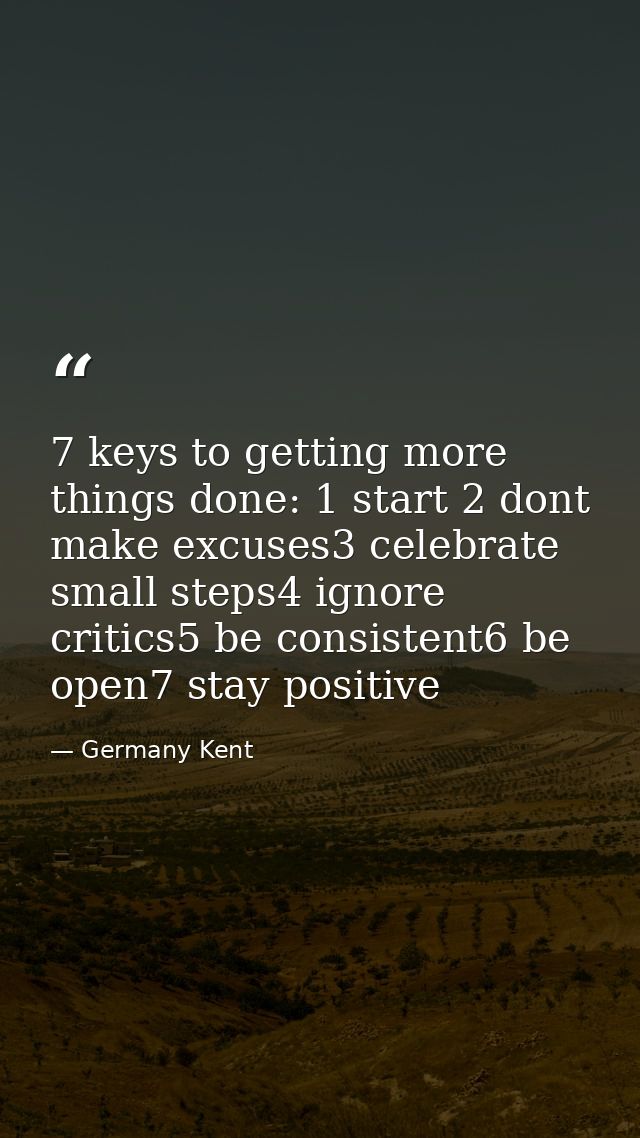 7 keys to getting more things done: 1 start 2 dont make excuses3 celebrate small steps4 ignore critics5 be consistent6 b — Germany Kent