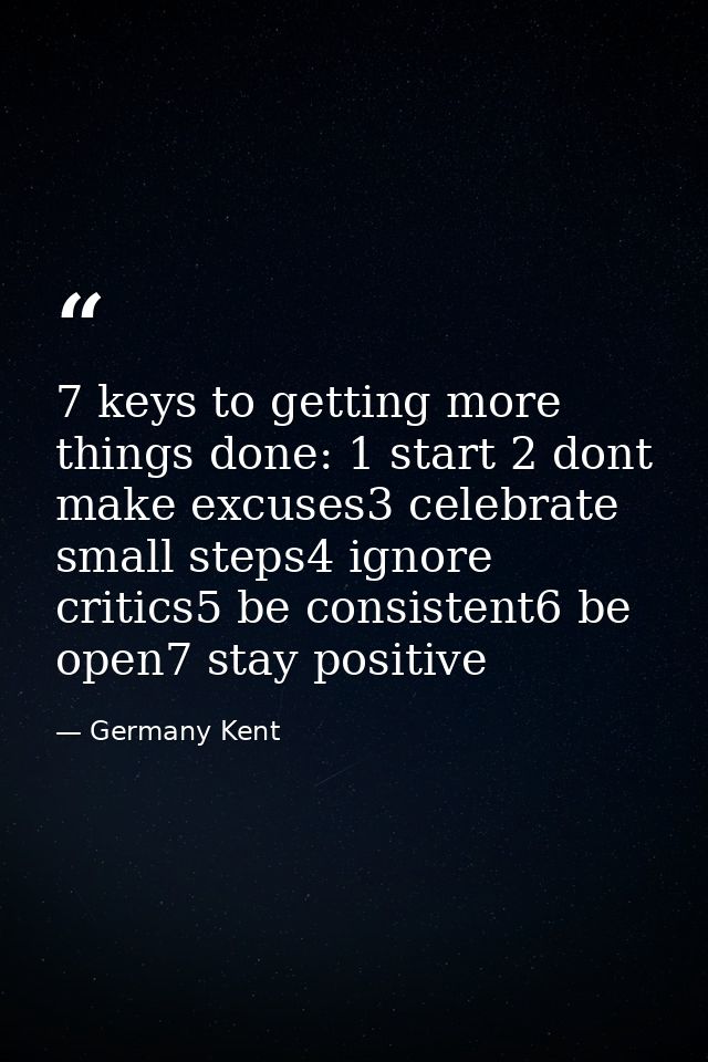 7 keys to getting more things done: 1 start 2 dont make excuses3 celebrate small steps4 ignore critics5 be consistent6 b — Germany Kent