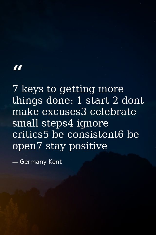 7 keys to getting more things done: 1 start 2 dont make excuses3 celebrate small steps4 ignore critics5 be consistent6 b — Germany Kent
