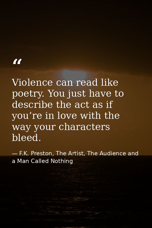 Violence can read like poetry. You just have to describe the act as if you’re in love with the way your characters bleed — F.K. Preston, The Artist, The Audience and a Man Called Nothing