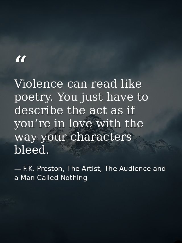 Violence can read like poetry. You just have to describe the act as if you’re in love with the way your characters bleed — F.K. Preston, The Artist, The Audience and a Man Called Nothing