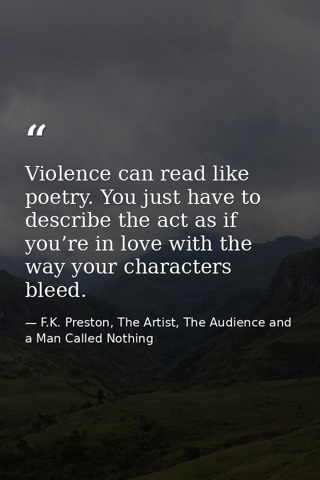 Violence can read like poetry. You just have to describe the act as if you’re in love with the way your characters bleed — F.K. Preston, The Artist, The Audience and a Man Called Nothing