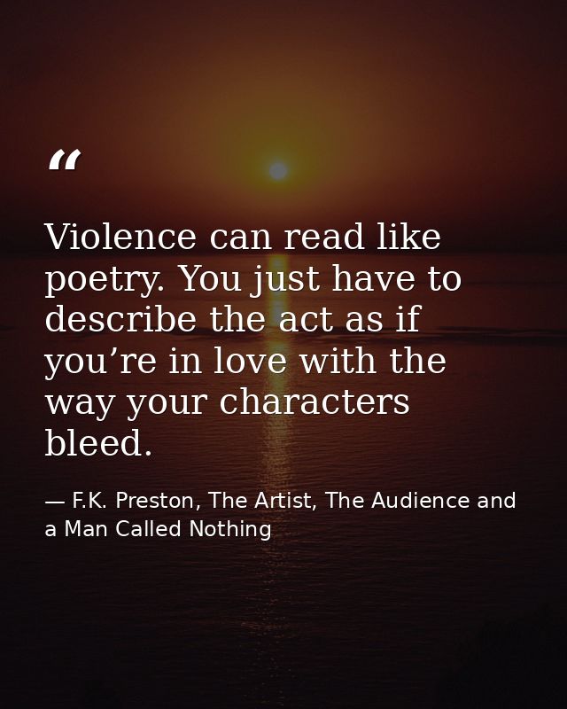 Violence can read like poetry. You just have to describe the act as if you’re in love with the way your characters bleed — F.K. Preston, The Artist, The Audience and a Man Called Nothing