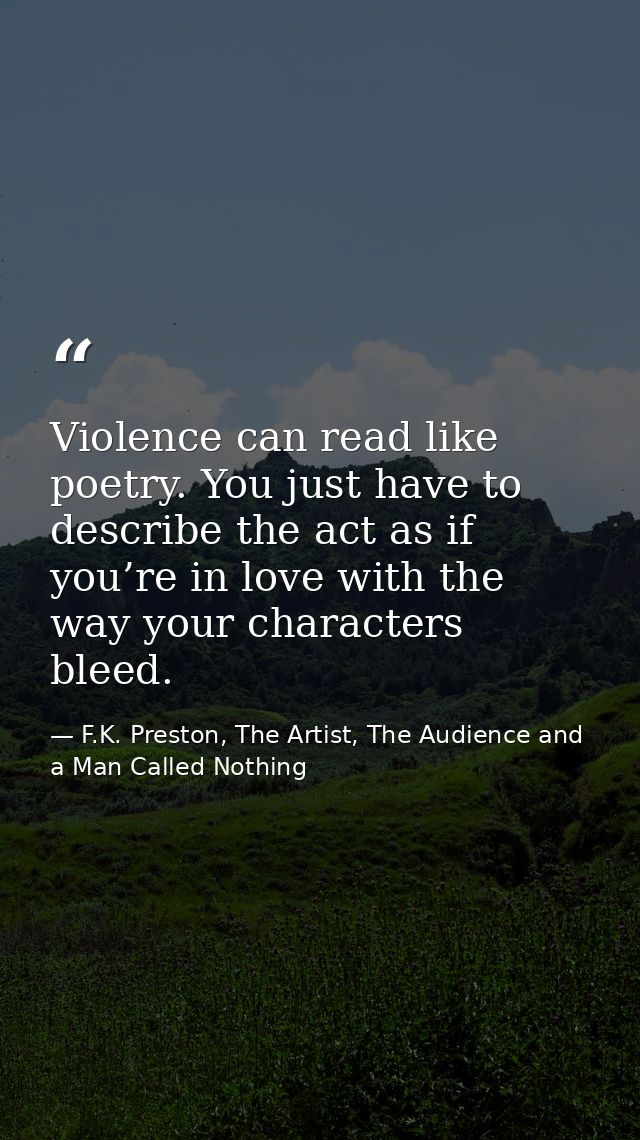 Violence can read like poetry. You just have to describe the act as if you’re in love with the way your characters bleed — F.K. Preston, The Artist, The Audience and a Man Called Nothing