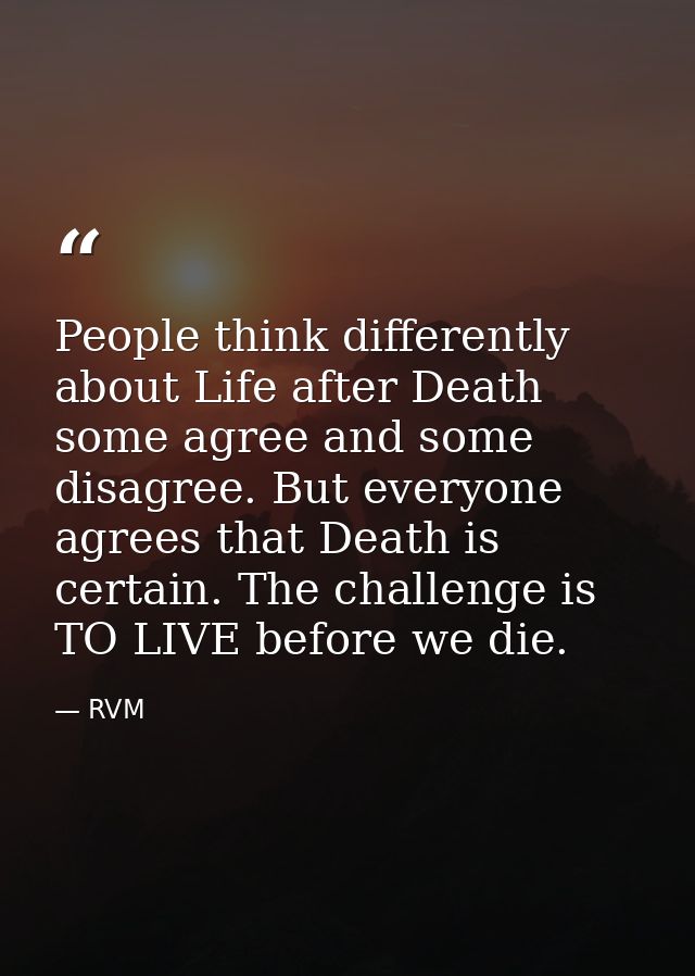 People think differently about Life after Death some agree and some disagree. But everyone agrees that Death is certain. — RVM