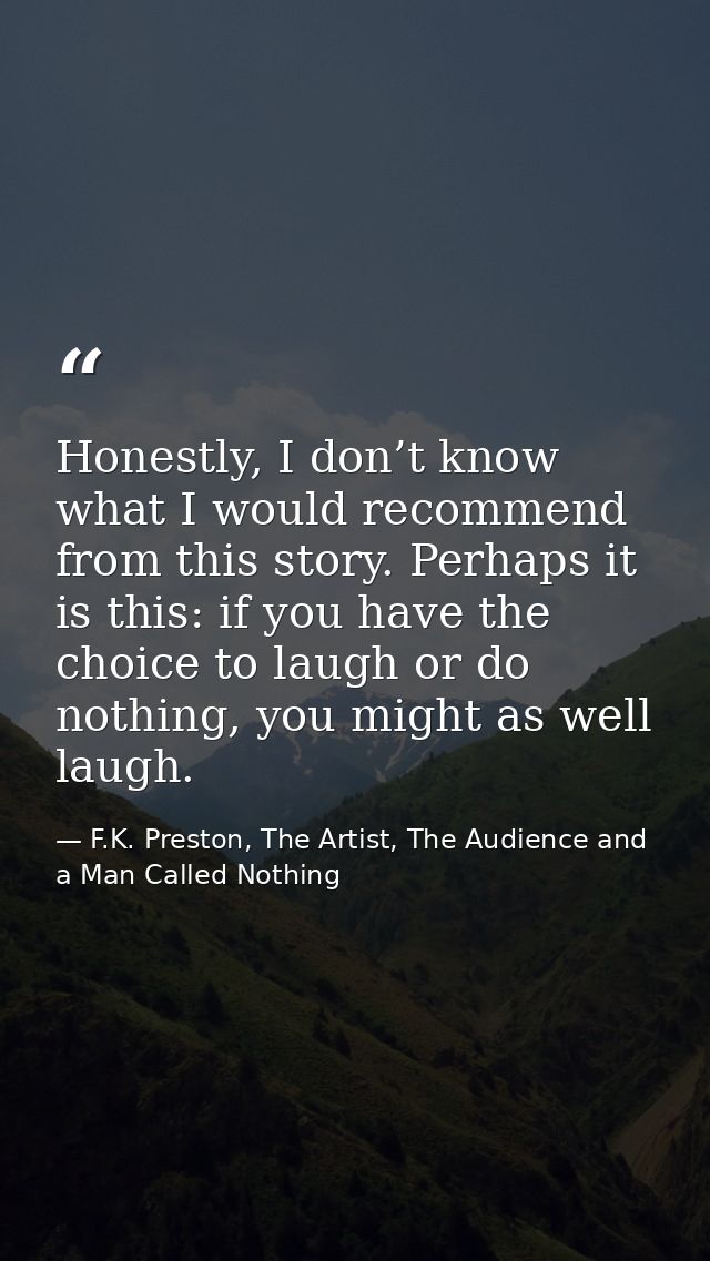 Honestly, I don’t know what I would recommend from this story. Perhaps it is this: if you have the choice to laugh or do — F.K. Preston, The Artist, The Audience and a Man Called Nothing