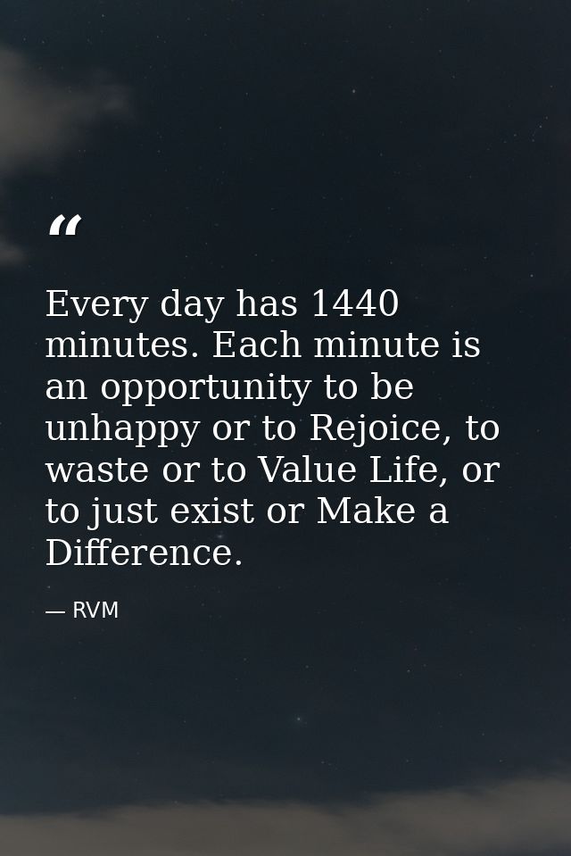 Every day has 1440 minutes. Each minute is an opportunity to be unhappy or to Rejoice, to waste or to Value Life, or to  — RVM