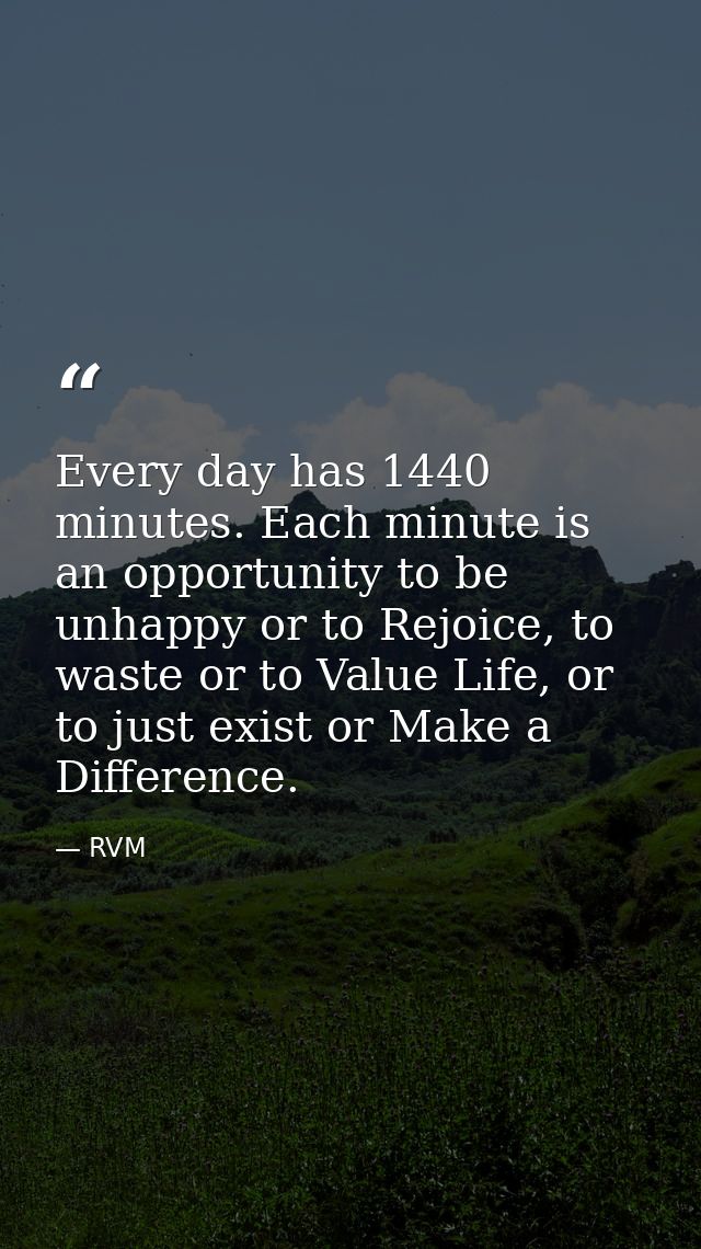 Every day has 1440 minutes. Each minute is an opportunity to be unhappy or to Rejoice, to waste or to Value Life, or to  — RVM