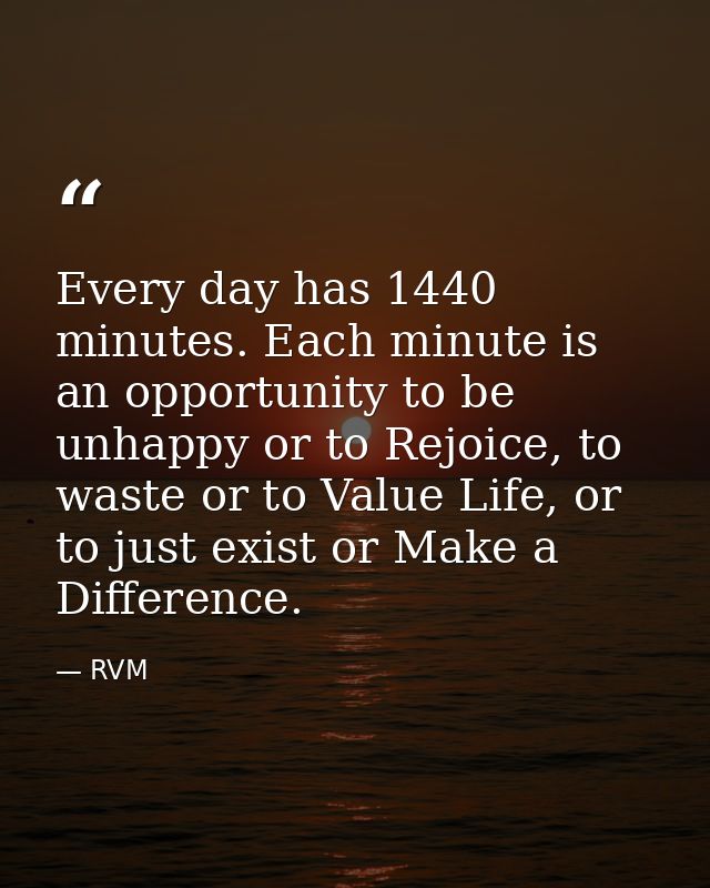 Every day has 1440 minutes. Each minute is an opportunity to be unhappy or to Rejoice, to waste or to Value Life, or to  — RVM