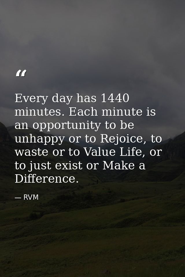 Every day has 1440 minutes. Each minute is an opportunity to be unhappy or to Rejoice, to waste or to Value Life, or to  — RVM