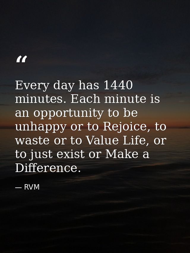 Every day has 1440 minutes. Each minute is an opportunity to be unhappy or to Rejoice, to waste or to Value Life, or to  — RVM