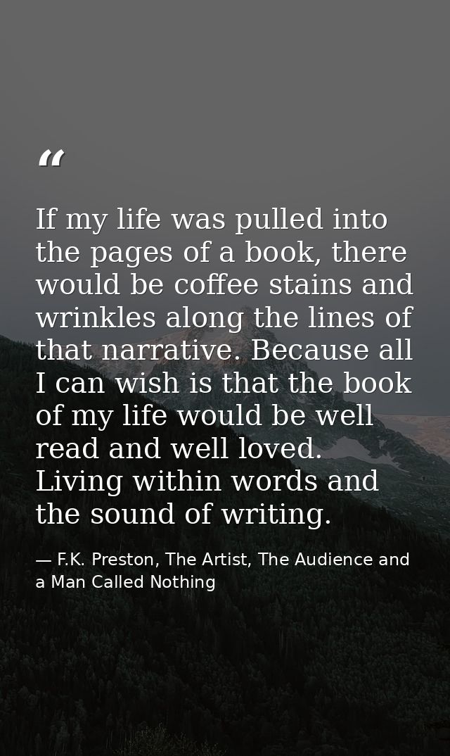 If my life was pulled into the pages of a book, there would be coffee stains and wrinkles along the lines of that narrat — F.K. Preston, The Artist, The Audience and a Man Called Nothing