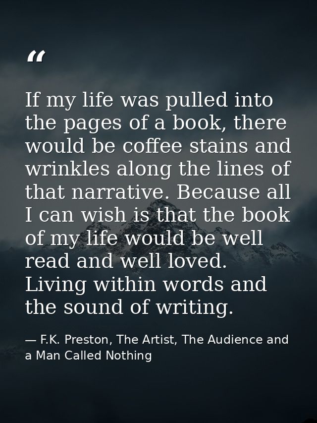 If my life was pulled into the pages of a book, there would be coffee stains and wrinkles along the lines of that narrat — F.K. Preston, The Artist, The Audience and a Man Called Nothing
