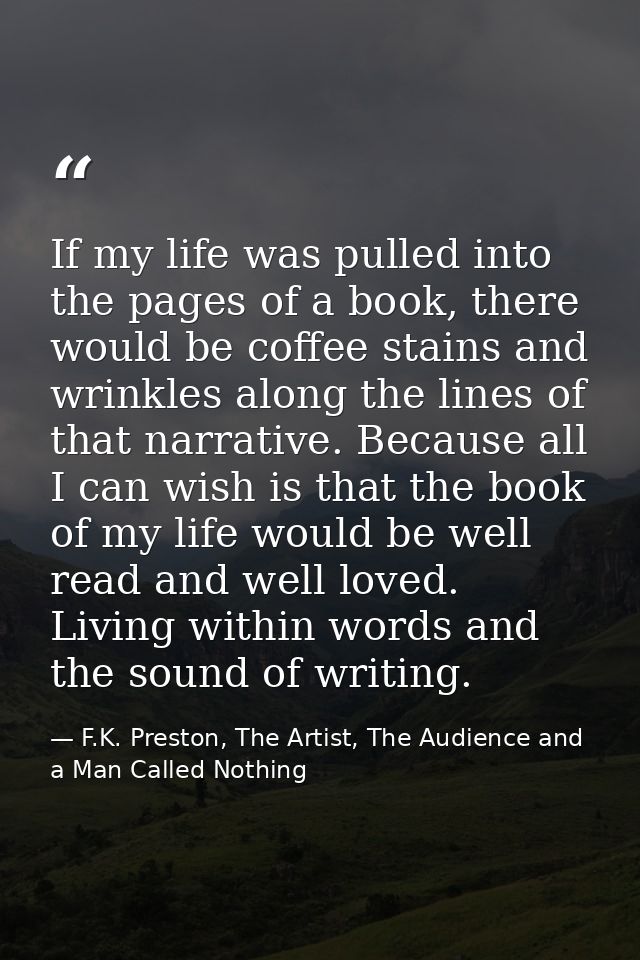 If my life was pulled into the pages of a book, there would be coffee stains and wrinkles along the lines of that narrat — F.K. Preston, The Artist, The Audience and a Man Called Nothing
