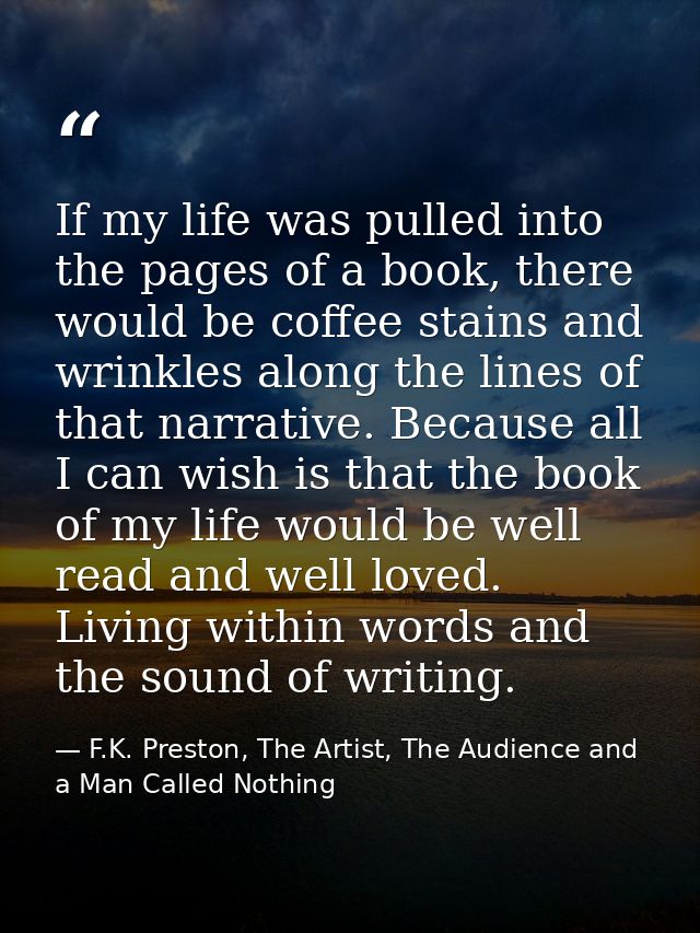 If my life was pulled into the pages of a book, there would be coffee stains and wrinkles along the lines of that narrat — F.K. Preston, The Artist, The Audience and a Man Called Nothing