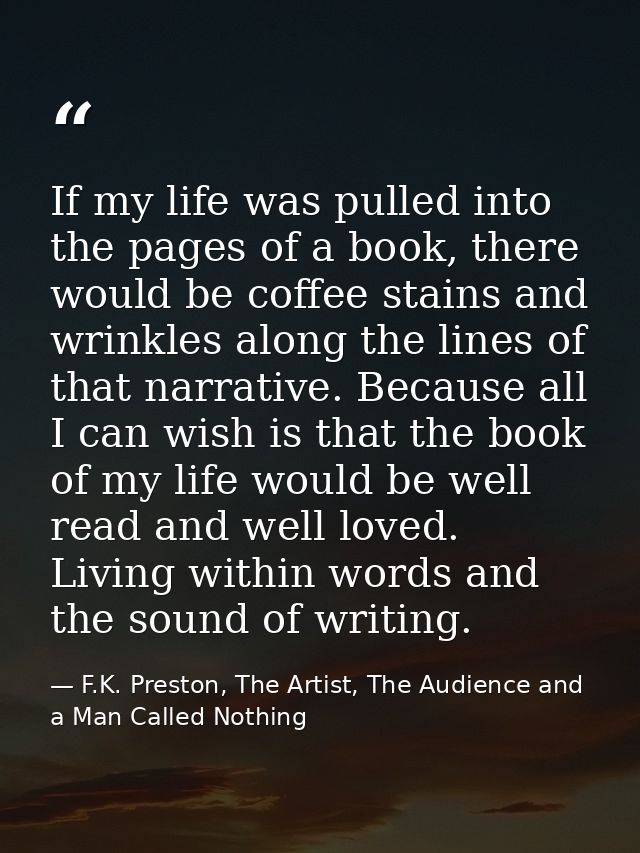 If my life was pulled into the pages of a book, there would be coffee stains and wrinkles along the lines of that narrat — F.K. Preston, The Artist, The Audience and a Man Called Nothing
