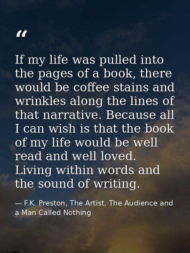 If my life was pulled into the pages of a book, there would be coffee stains and wrinkles along the lines of that narrat — F.K. Preston, The Artist, The Audience and a Man Called Nothing