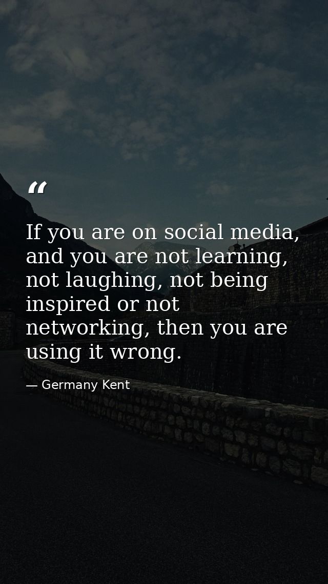 If you are on social media, and you are not learning, not laughing, not being inspired or not networking, then you are u — Germany Kent