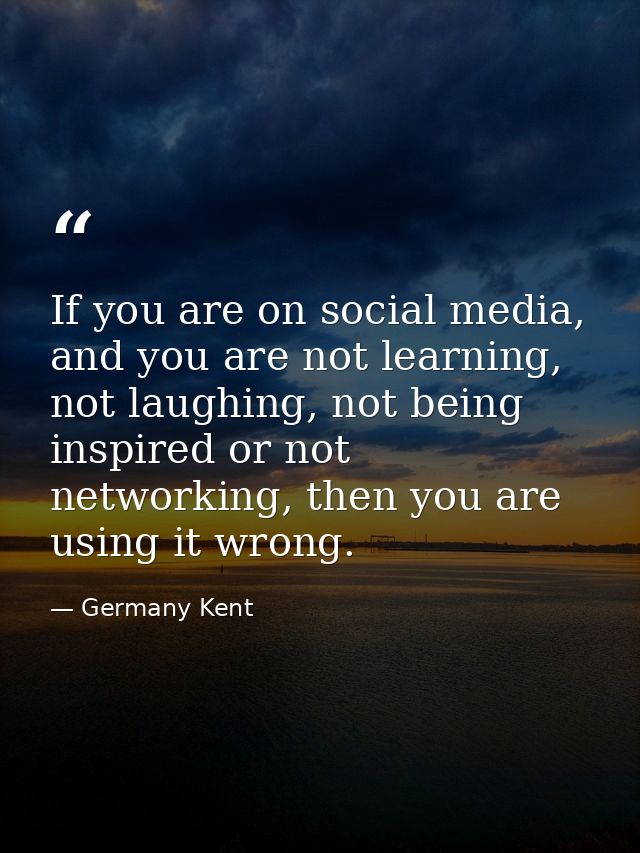 If you are on social media, and you are not learning, not laughing, not being inspired or not networking, then you are u — Germany Kent