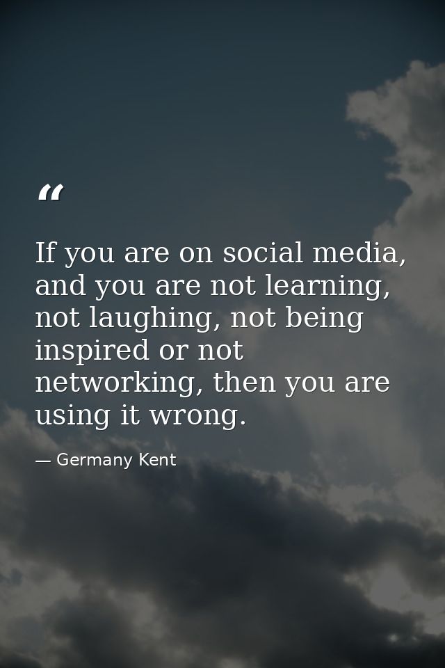 If you are on social media, and you are not learning, not laughing, not being inspired or not networking, then you are u — Germany Kent