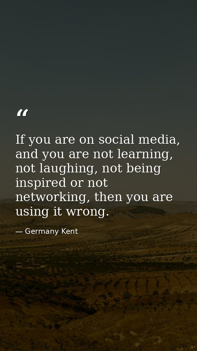 If you are on social media, and you are not learning, not laughing, not being inspired or not networking, then you are u — Germany Kent