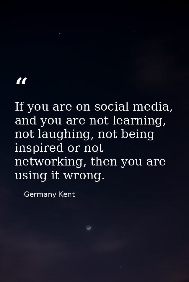 If you are on social media, and you are not learning, not laughing, not being inspired or not networking, then you are u — Germany Kent