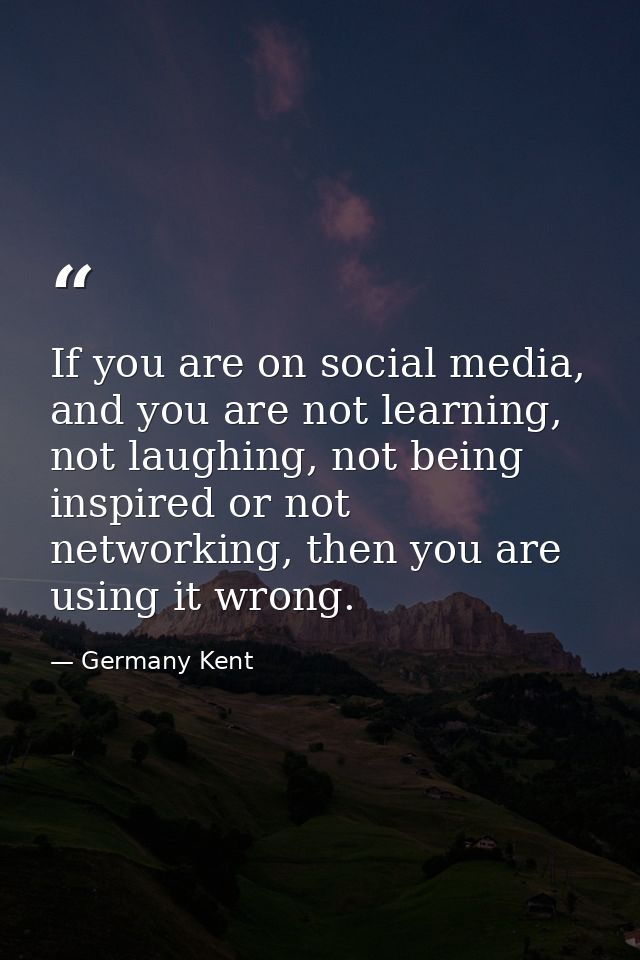 If you are on social media, and you are not learning, not laughing, not being inspired or not networking, then you are u — Germany Kent
