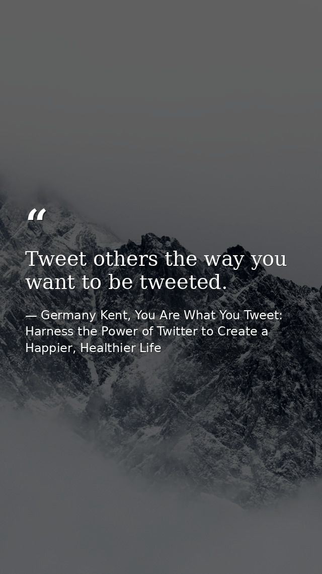Tweet others the way you want to be tweeted. — Germany Kent, You Are What You Tweet: Harness the Power of Twitter to Create a Happier, Healthier Life