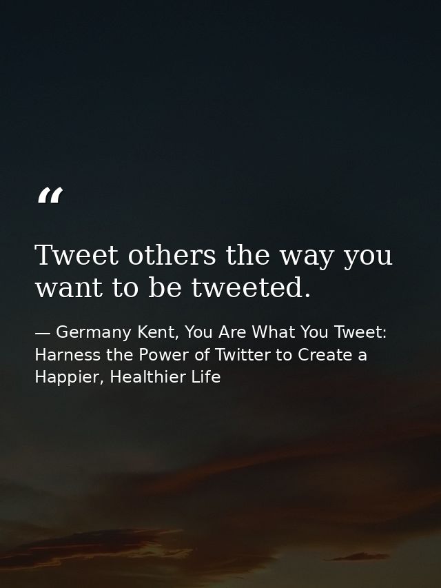 Tweet others the way you want to be tweeted. — Germany Kent, You Are What You Tweet: Harness the Power of Twitter to Create a Happier, Healthier Life