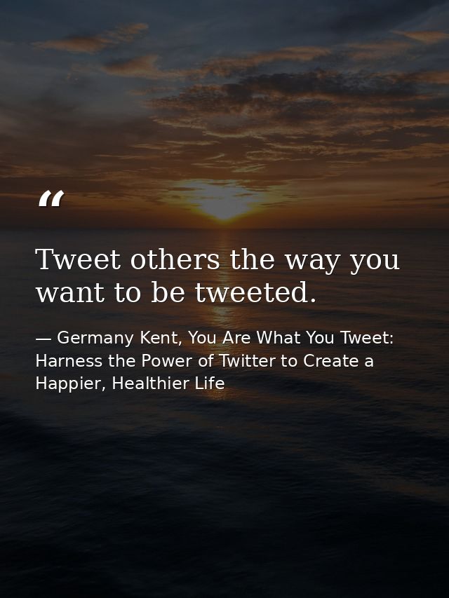 Tweet others the way you want to be tweeted. — Germany Kent, You Are What You Tweet: Harness the Power of Twitter to Create a Happier, Healthier Life