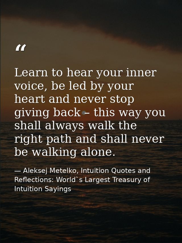 Learn to hear your inner voice, be led by your heart and never stop giving back – this way you shall always walk the rig — Aleksej Metelko, Intuition Quotes and Reflections: World`s Largest Treasury of Intuition Sayings