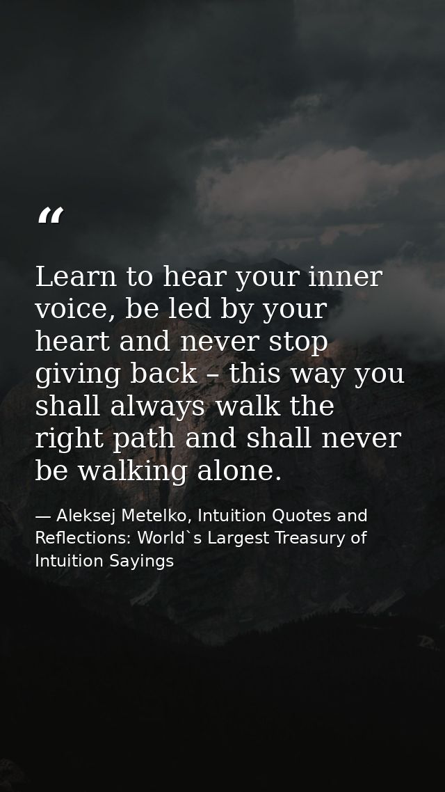Learn to hear your inner voice, be led by your heart and never stop giving back – this way you shall always walk the rig — Aleksej Metelko, Intuition Quotes and Reflections: World`s Largest Treasury of Intuition Sayings