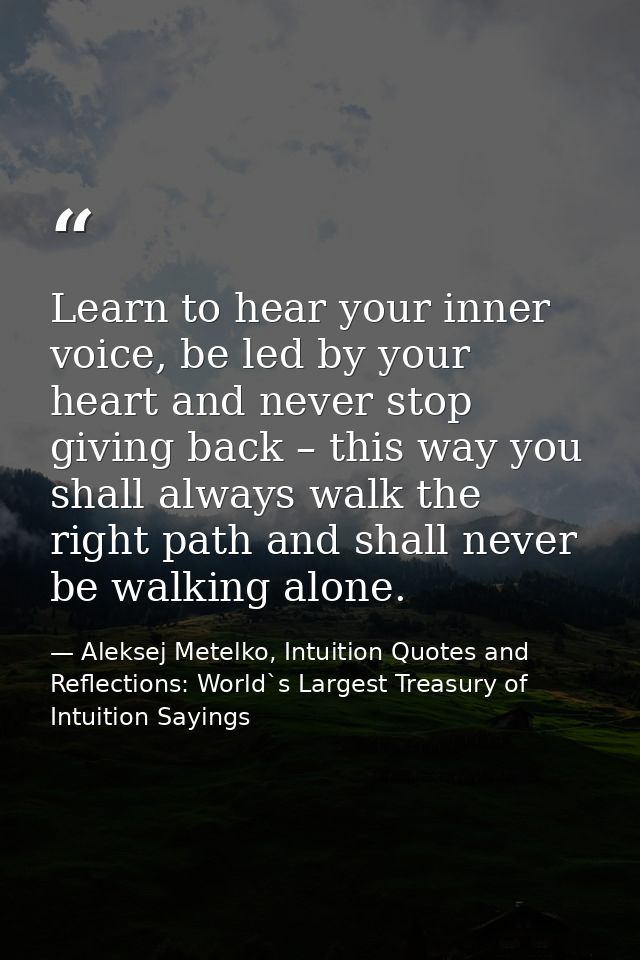 Learn to hear your inner voice, be led by your heart and never stop giving back – this way you shall always walk the rig — Aleksej Metelko, Intuition Quotes and Reflections: World`s Largest Treasury of Intuition Sayings