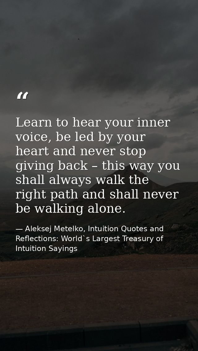 Learn to hear your inner voice, be led by your heart and never stop giving back – this way you shall always walk the rig — Aleksej Metelko, Intuition Quotes and Reflections: World`s Largest Treasury of Intuition Sayings