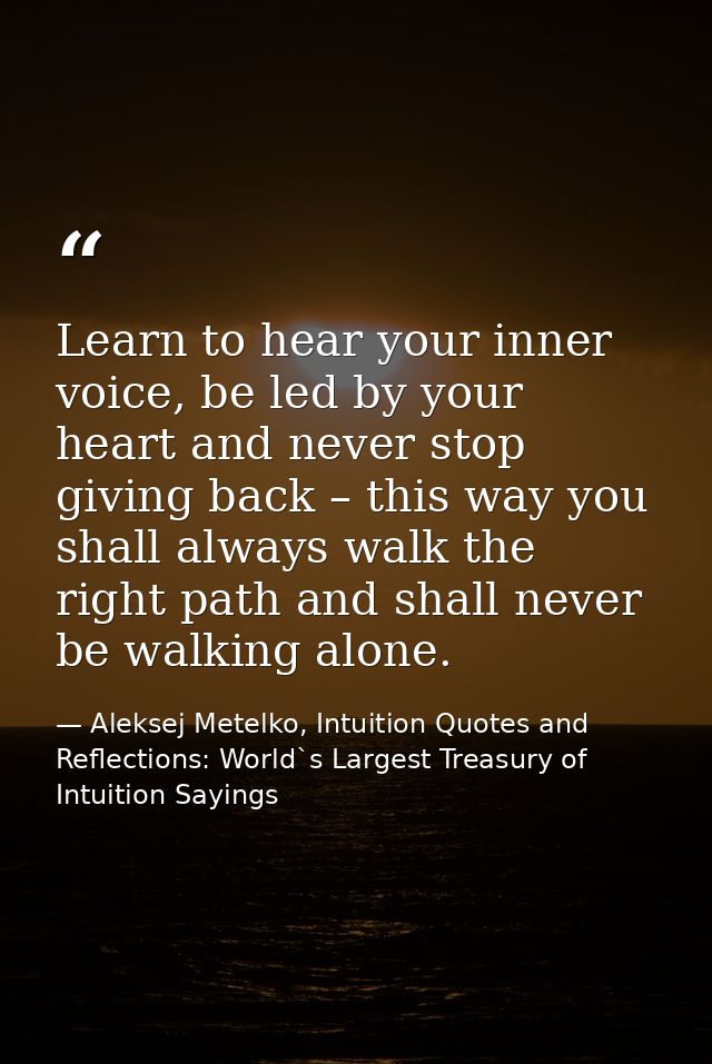 Learn to hear your inner voice, be led by your heart and never stop giving back – this way you shall always walk the rig — Aleksej Metelko, Intuition Quotes and Reflections: World`s Largest Treasury of Intuition Sayings