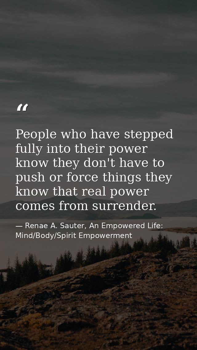 People who have stepped fully into their power know they don't have to push or force things they know that real power co — Renae A. Sauter, An Empowered Life: Mind/Body/Spirit Empowerment