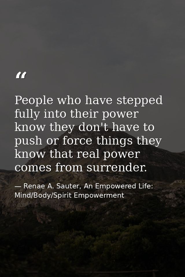 People who have stepped fully into their power know they don't have to push or force things they know that real power co — Renae A. Sauter, An Empowered Life: Mind/Body/Spirit Empowerment